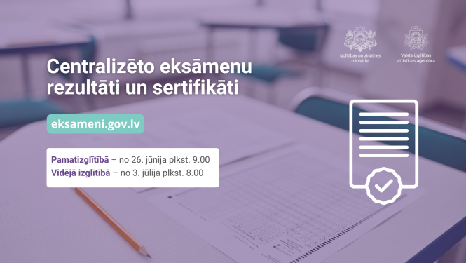 Centralizēto eksāmenu rezultāti un sertifikāti. eksameni.gov.lv, Pamatizglītībā - no 26.06. 9.00, vidējā izglītībā - no 03.07.9.00. 